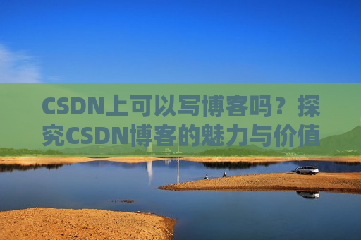 CSDN上可以写博客吗？探究CSDN博客的魅力与价值