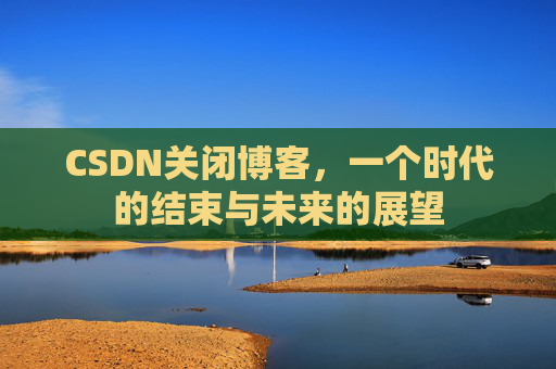 CSDN关闭博客，一个时代的结束与未来的展望